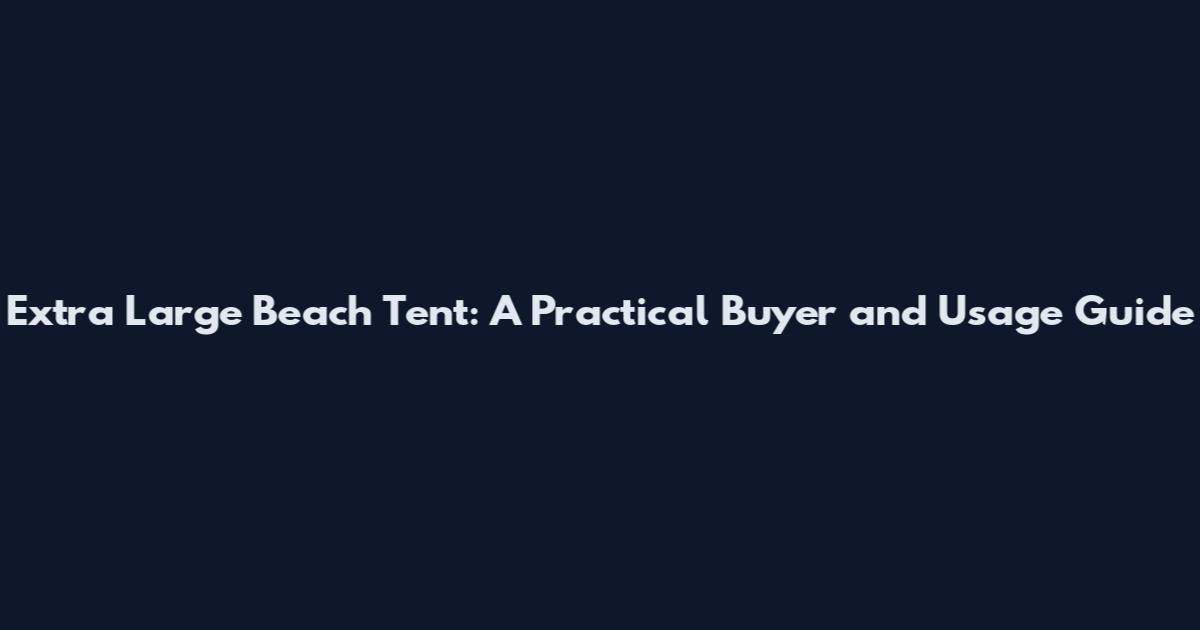 Extra Large Beach Tent: A Practical Buyer and Usage Guide