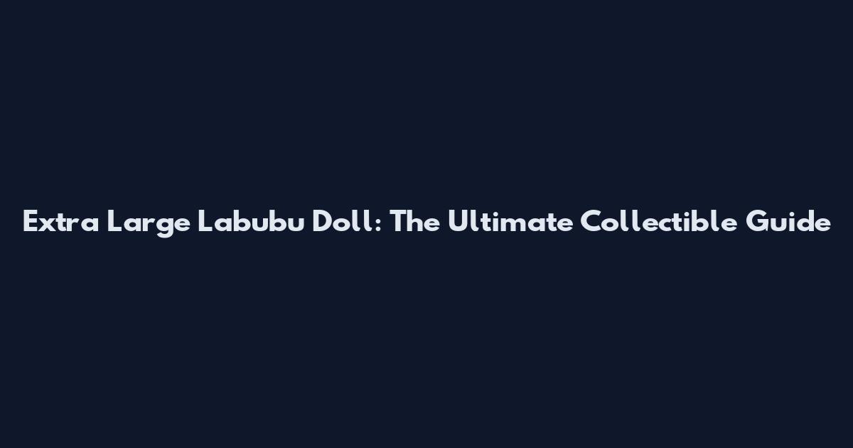 Extra Large Labubu Doll: The Ultimate Collectible Guide