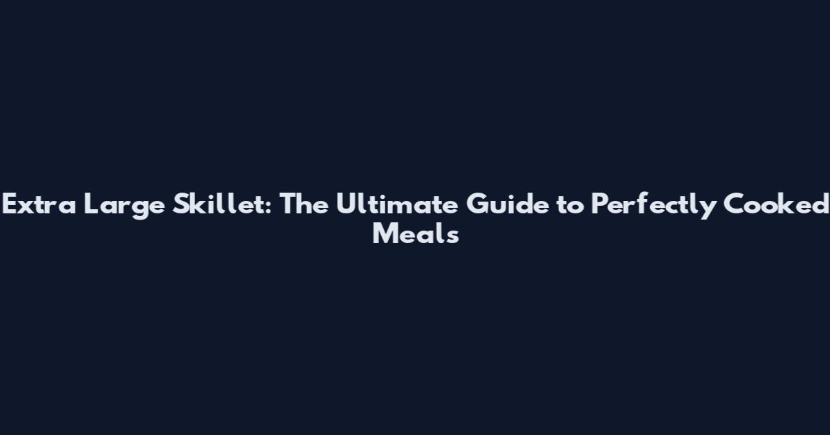 Extra Large Skillet: The Ultimate Guide to Perfectly Cooked Meals