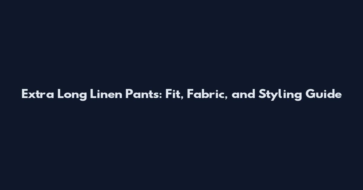 Extra Long Linen Pants: Fit, Fabric, and Styling Guide