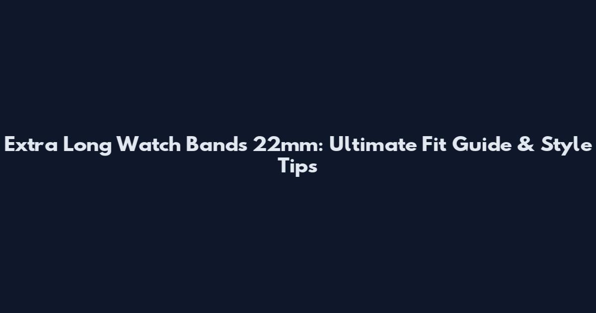 Extra Long Watch Bands 22mm: Ultimate Fit Guide & Style Tips