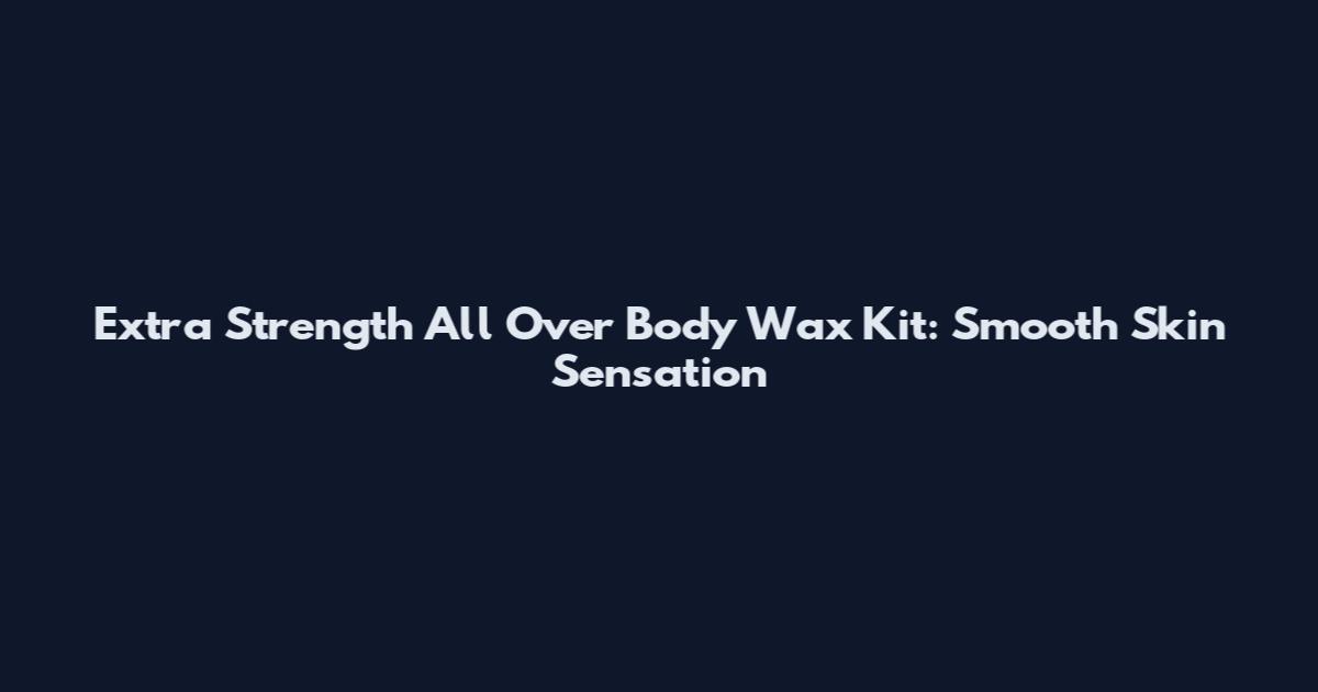 Extra Strength All Over Body Wax Kit: Smooth Skin Sensation