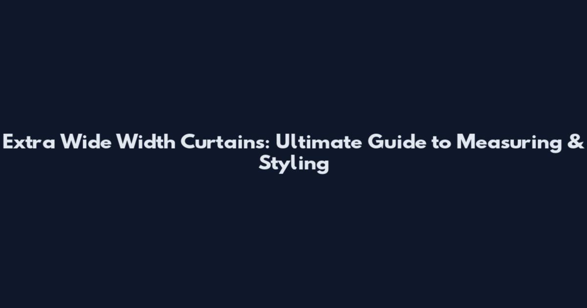 Extra Wide Width Curtains: Ultimate Guide to Measuring & Styling