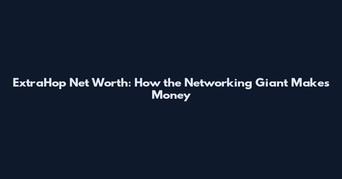 ExtraHop Net Worth: How the Networking Giant Makes Money