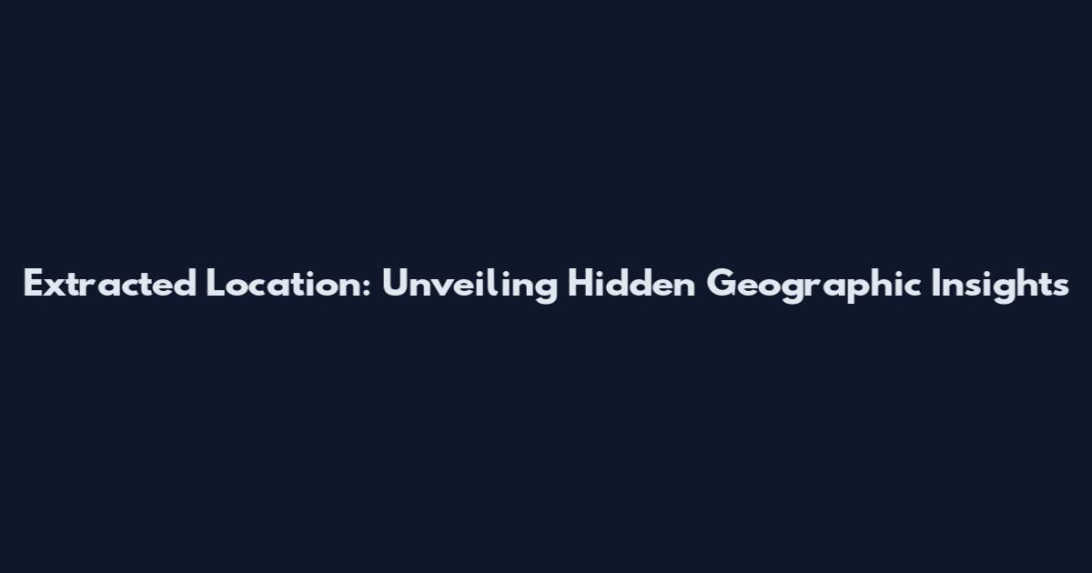 Extracted Location: Unveiling Hidden Geographic Insights