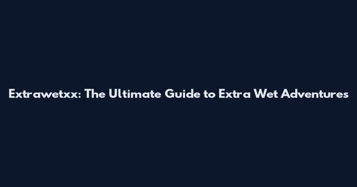 Extrawetxx: The Ultimate Guide to Extra Wet Adventures