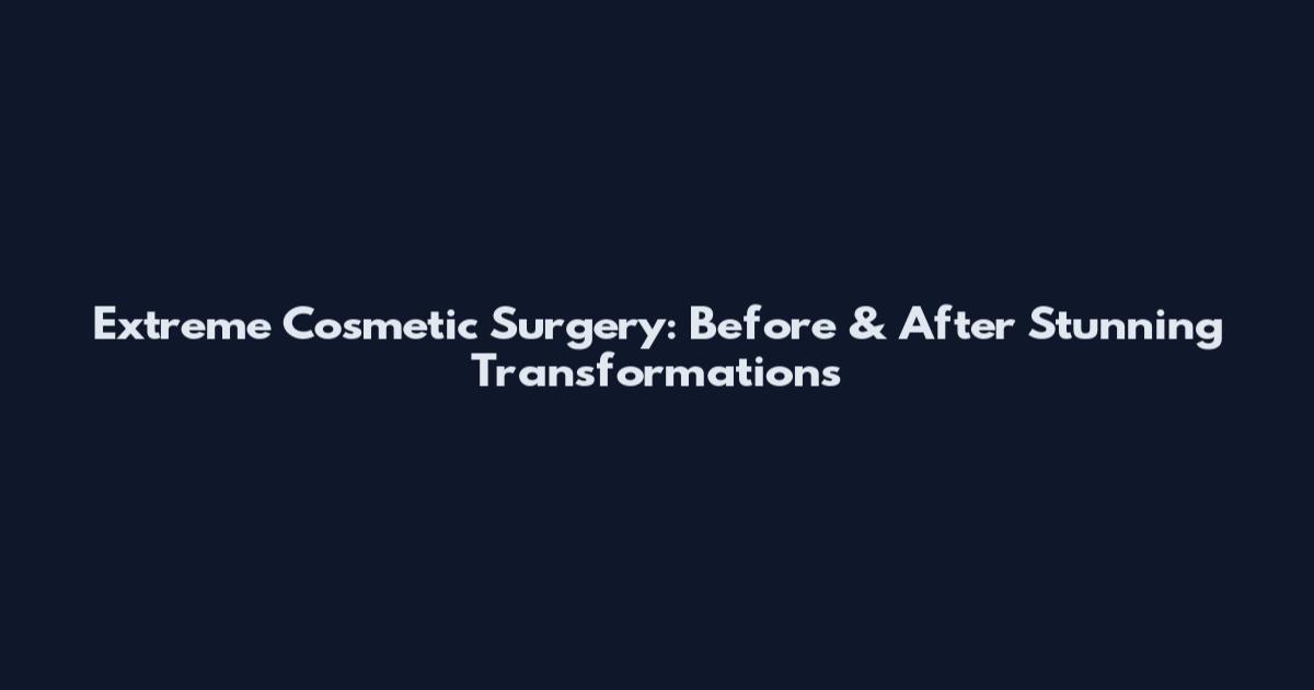 Extreme Cosmetic Surgery: Before & After Stunning Transformations