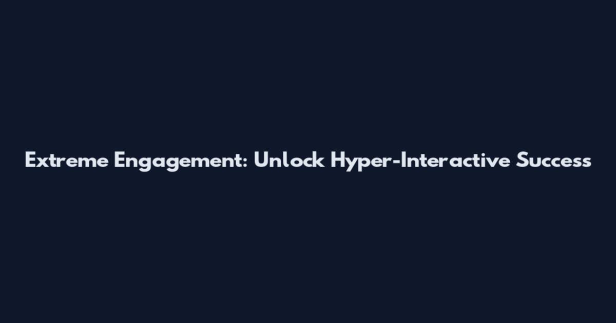 Extreme Engagement: Unlock Hyper-Interactive Success