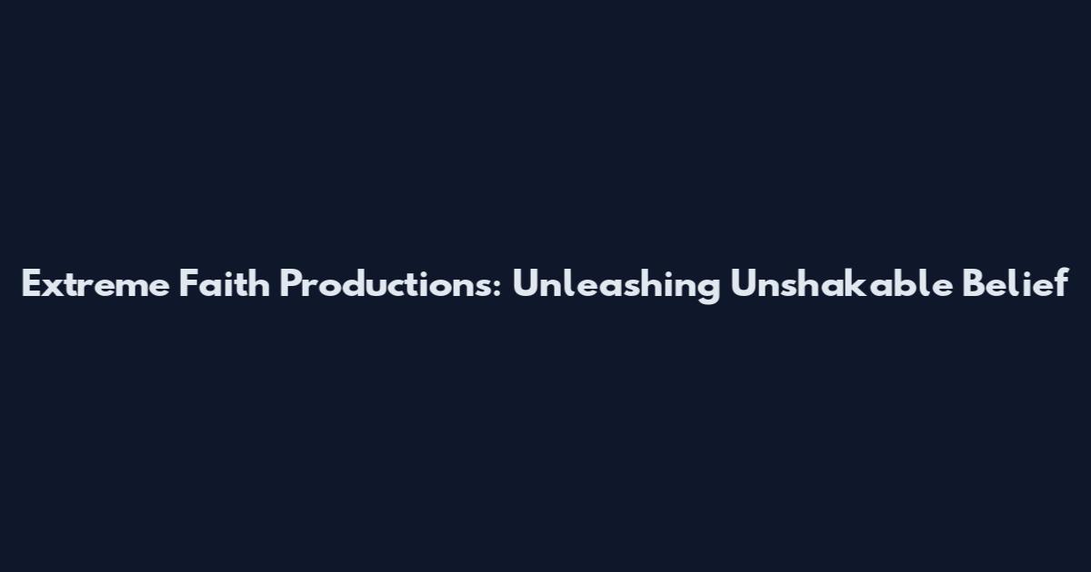 Extreme Faith Productions: Unleashing Unshakable Belief
