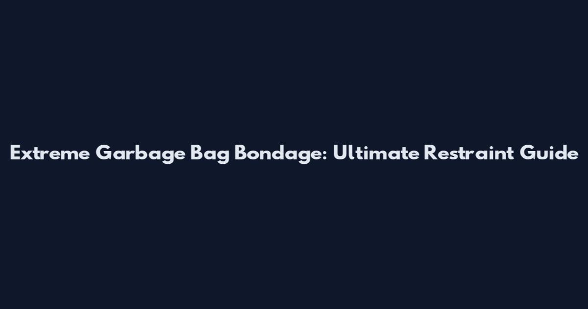 Extreme Garbage Bag Bondage: Ultimate Restraint Guide