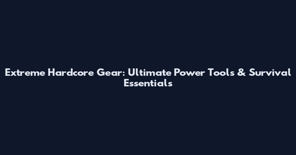 Extreme Hardcore Gear: Ultimate Power Tools & Survival Essentials