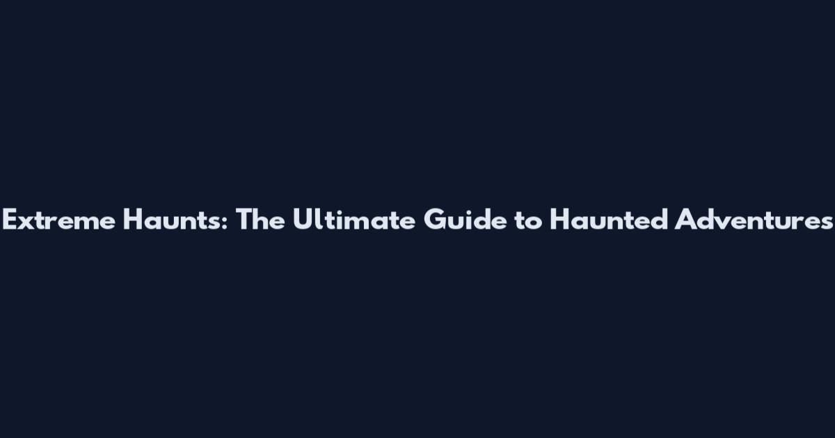 Extreme Haunts: The Ultimate Guide to Haunted Adventures