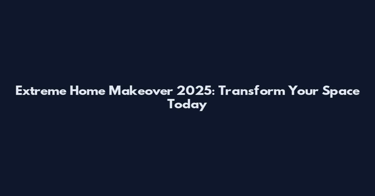 Extreme Home Makeover 2025: Transform Your Space Today