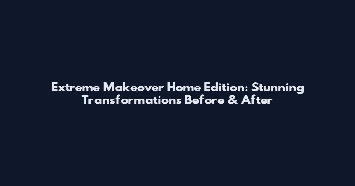 Extreme Makeover Home Edition: Stunning Transformations Before & After
