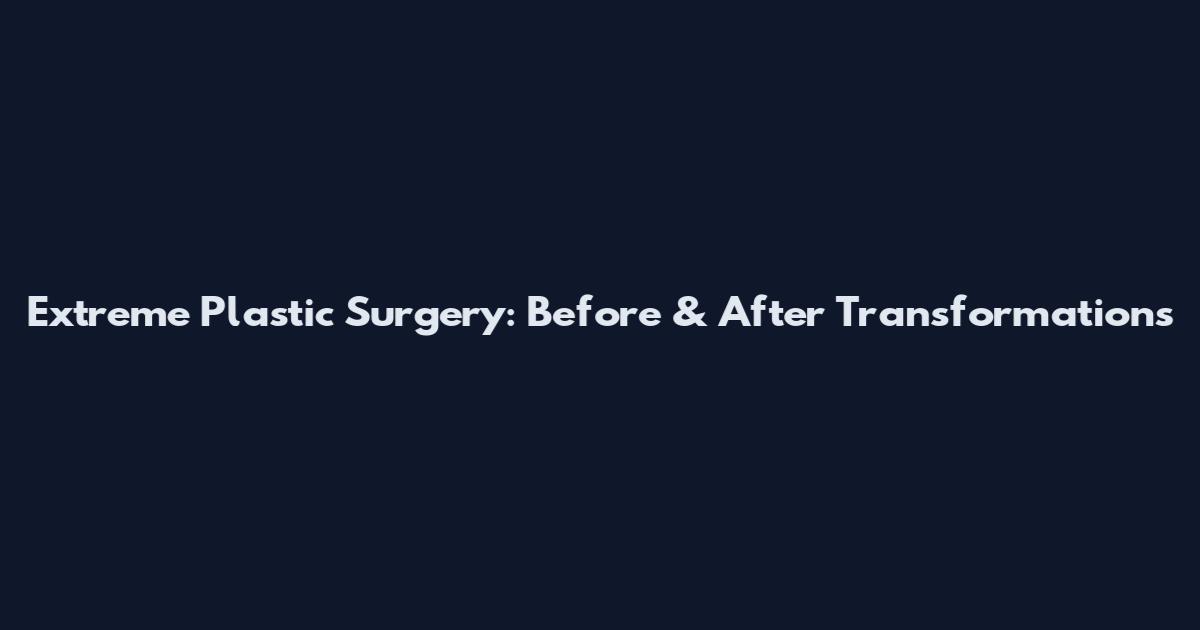 Extreme Plastic Surgery: Before & After Transformations