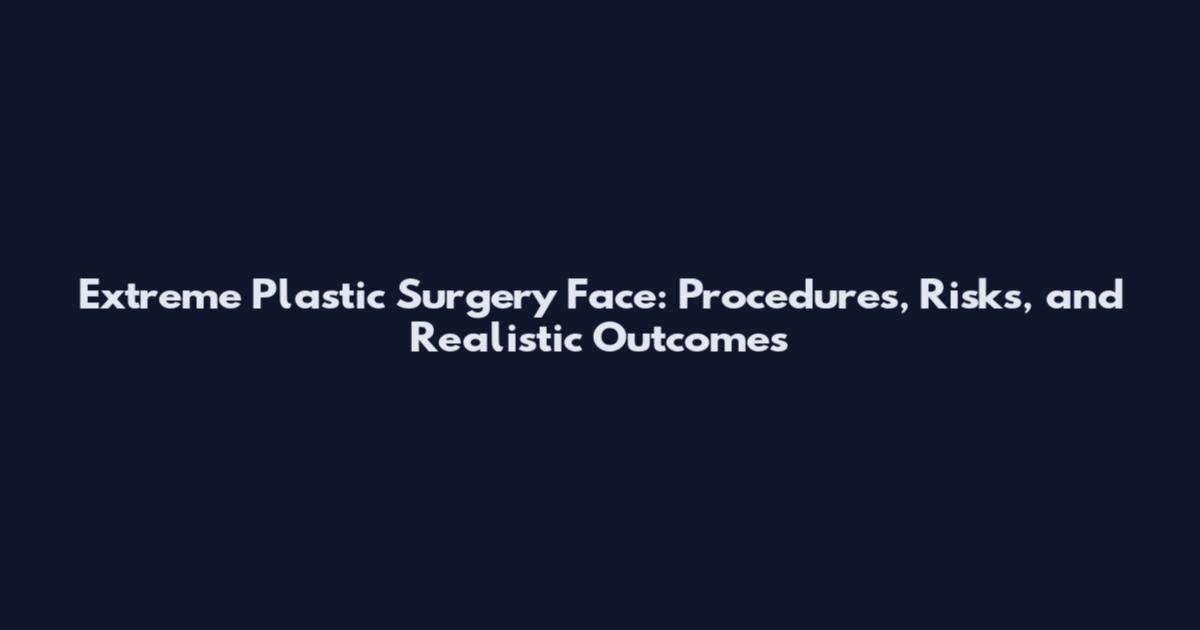Extreme Plastic Surgery Face: Procedures, Risks, and Realistic Outcomes