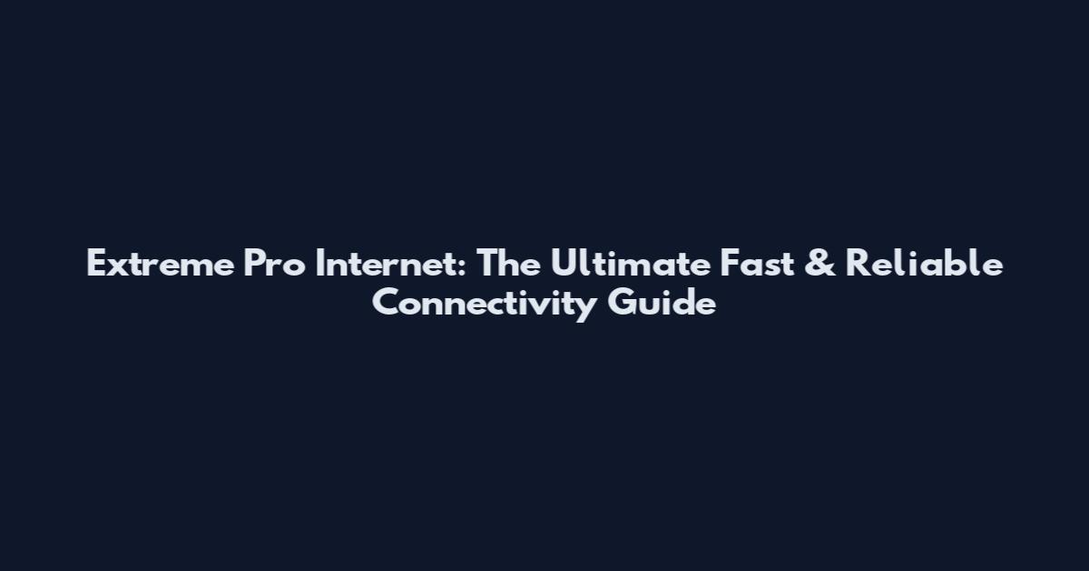 Extreme Pro Internet: The Ultimate Fast & Reliable Connectivity Guide