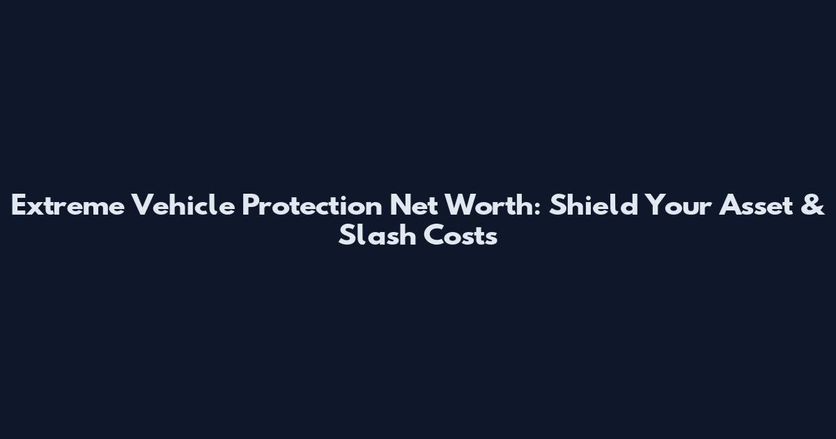 Extreme Vehicle Protection Net Worth: Shield Your Asset & Slash Costs