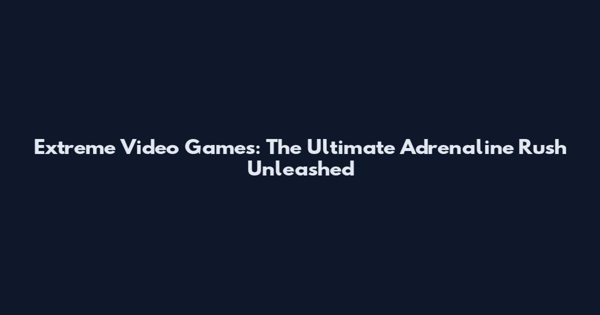 Extreme Video Games: The Ultimate Adrenaline Rush Unleashed
