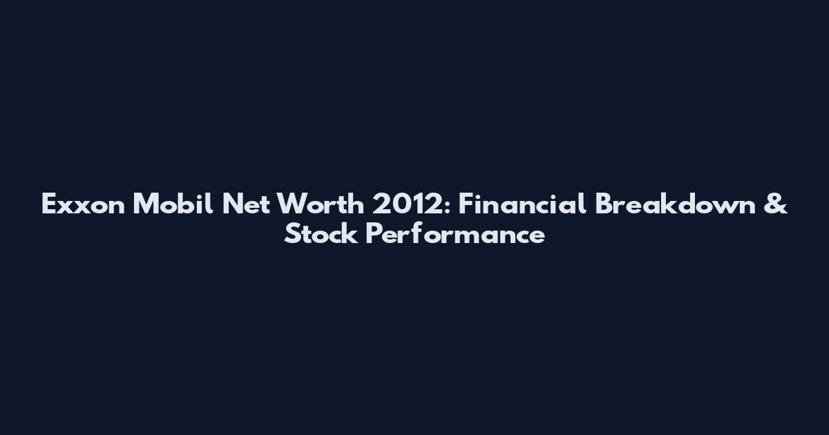 Exxon Mobil Net Worth 2012: Financial Breakdown & Stock Performance