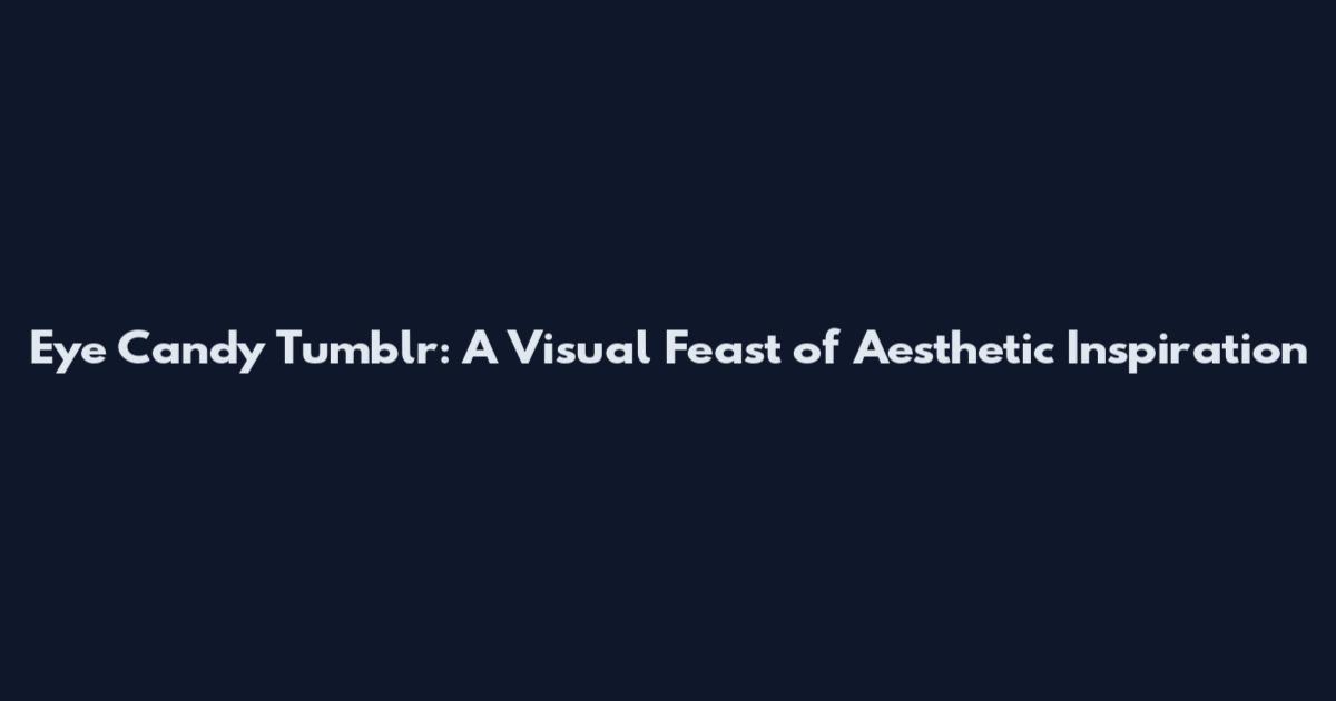 Eye Candy Tumblr: A Visual Feast of Aesthetic Inspiration