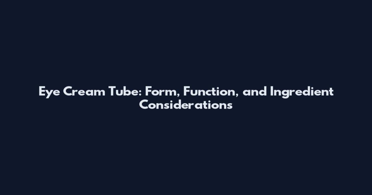 Eye Cream Tube: Form, Function, and Ingredient Considerations