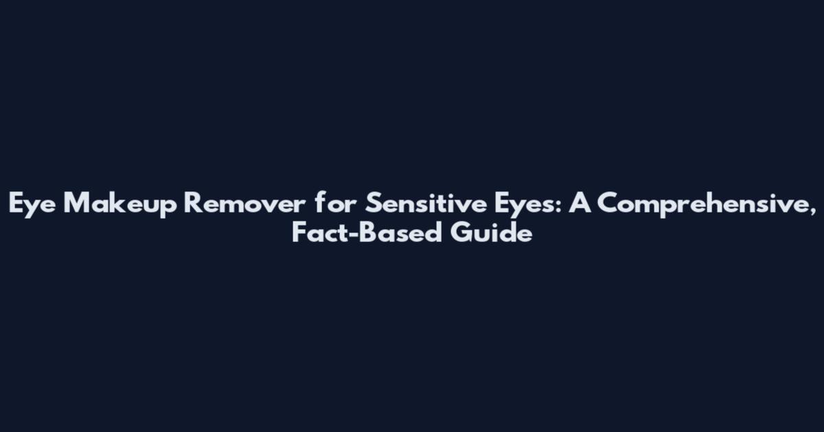 Eye Makeup Remover for Sensitive Eyes: A Comprehensive, Fact-Based Guide