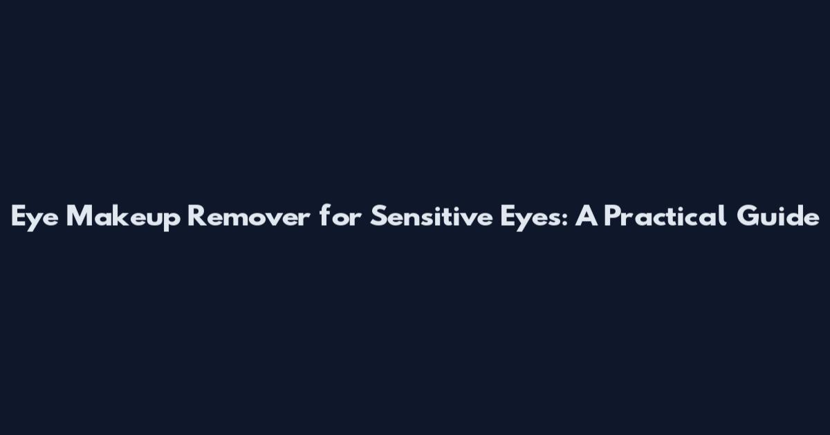 Eye Makeup Remover for Sensitive Eyes: A Practical Guide