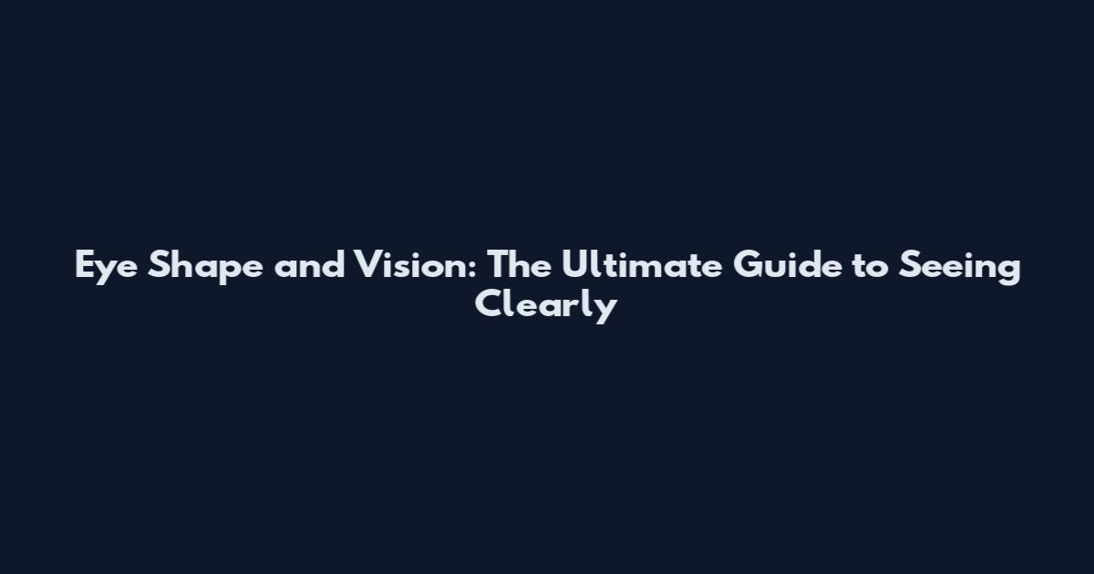 Eye Shape and Vision: The Ultimate Guide to Seeing Clearly