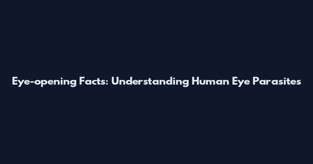 Eye-opening Facts: Understanding Human Eye Parasites