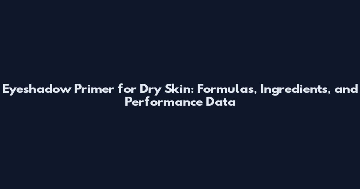 Eyeshadow Primer for Dry Skin: Formulas, Ingredients, and Performance Data