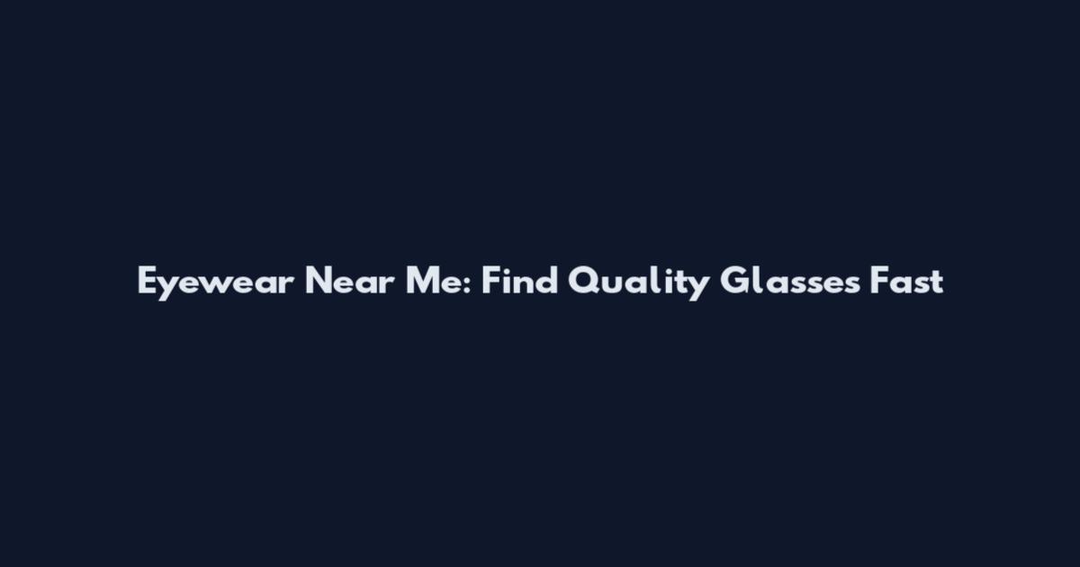 Eyewear Near Me: Find Quality Glasses Fast