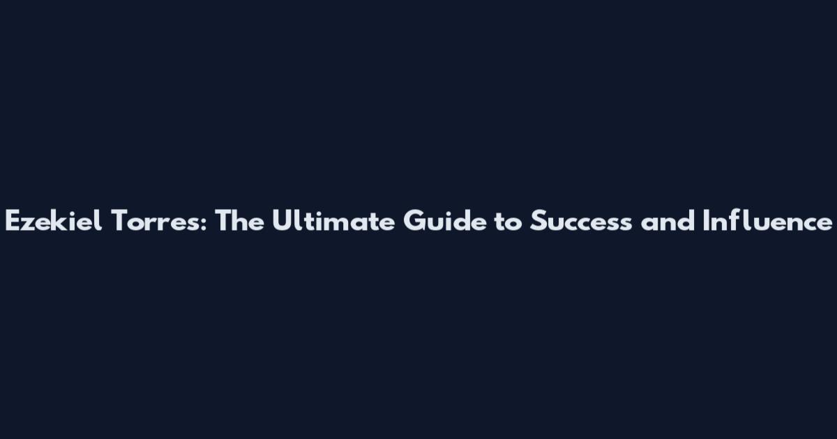 Ezekiel Torres: The Ultimate Guide to Success and Influence