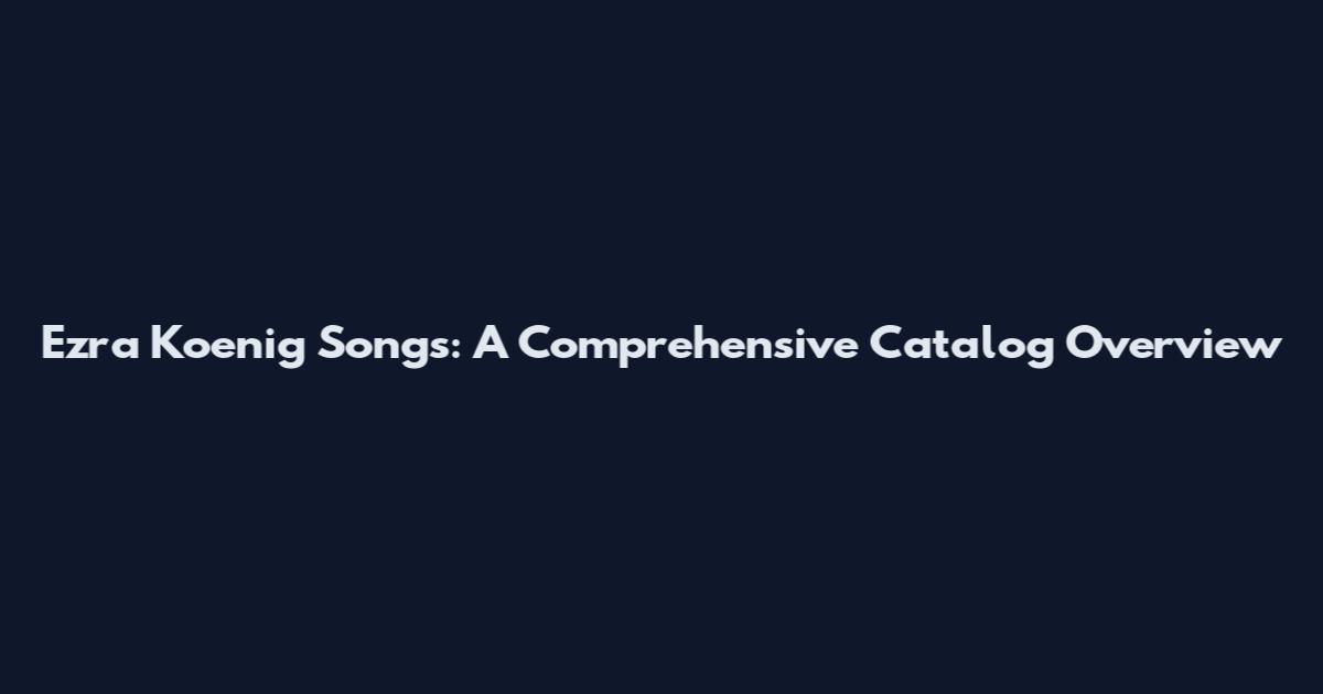 Ezra Koenig Songs: A Comprehensive Catalog Overview