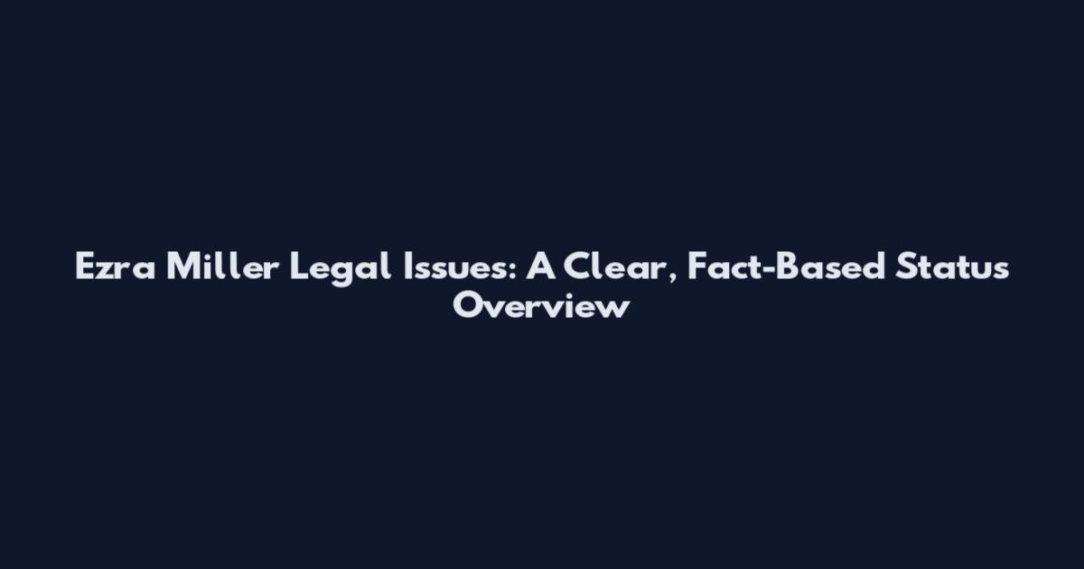 Ezra Miller Legal Issues: A Clear, Fact-Based Status Overview