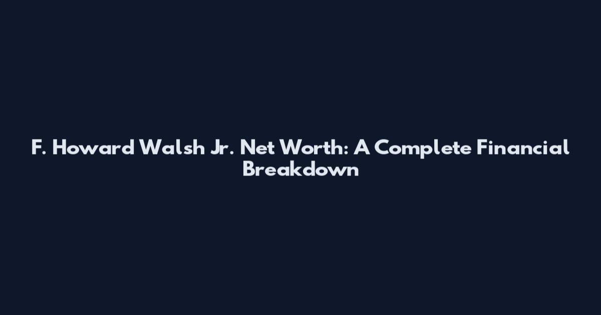 F. Howard Walsh Jr. Net Worth: A Complete Financial Breakdown