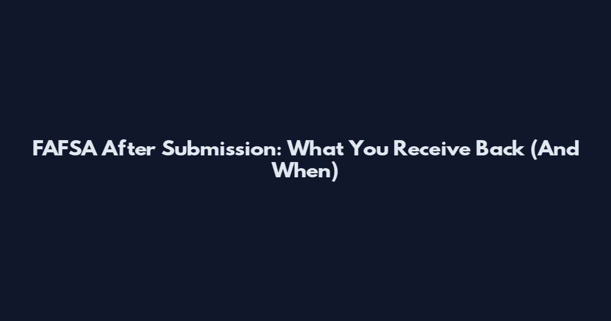 FAFSA After Submission: What You Receive Back (And When)