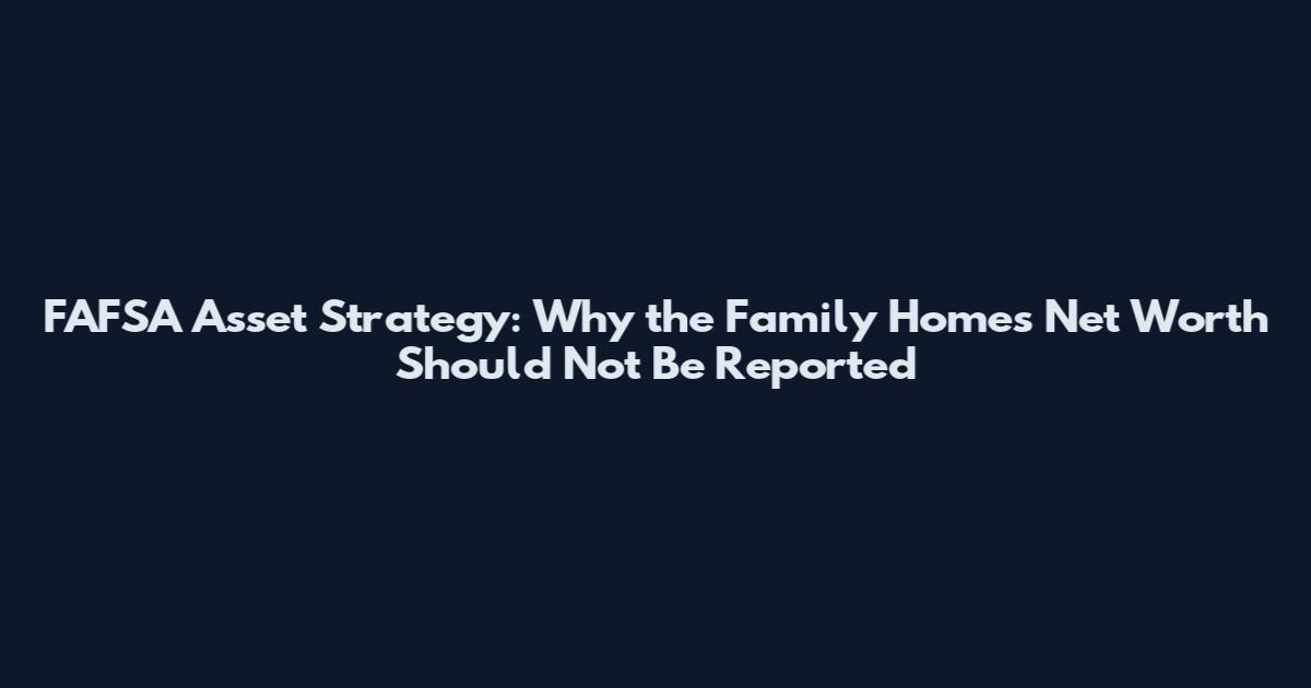 FAFSA Asset Strategy: Why the Family Home's Net Worth Should Not Be Reported