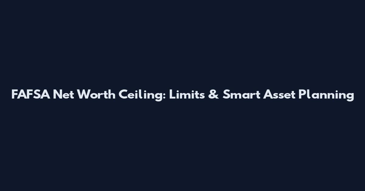 FAFSA Net Worth Ceiling: Limits & Smart Asset Planning