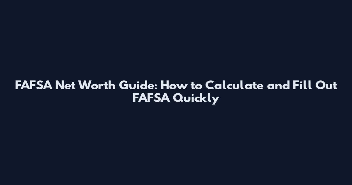 FAFSA Net Worth Guide: How to Calculate and Fill Out FAFSA Quickly