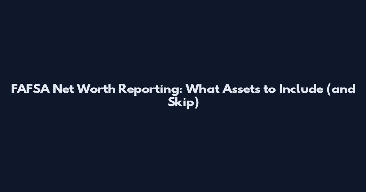 FAFSA Net Worth Reporting: What Assets to Include (and Skip)