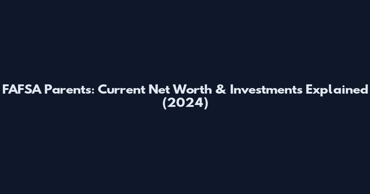 FAFSA Parents: Current Net Worth & Investments Explained (2024)