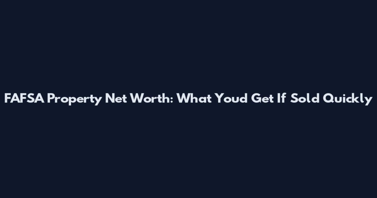 FAFSA Property Net Worth: What You'd Get If Sold Quickly