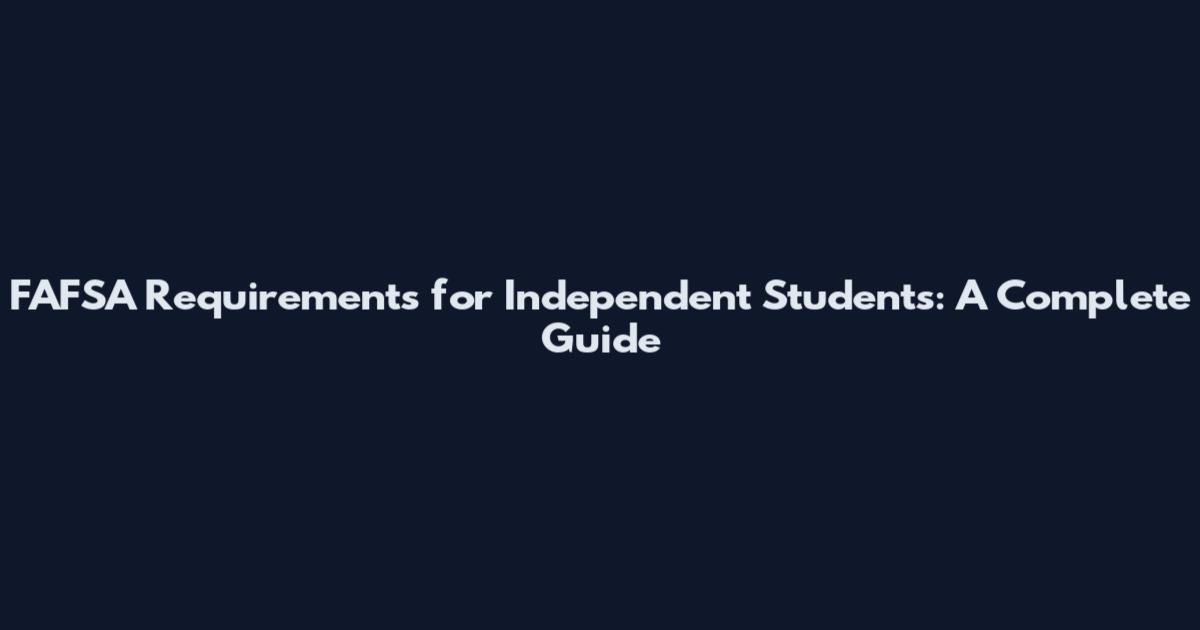 FAFSA Requirements for Independent Students: A Complete Guide