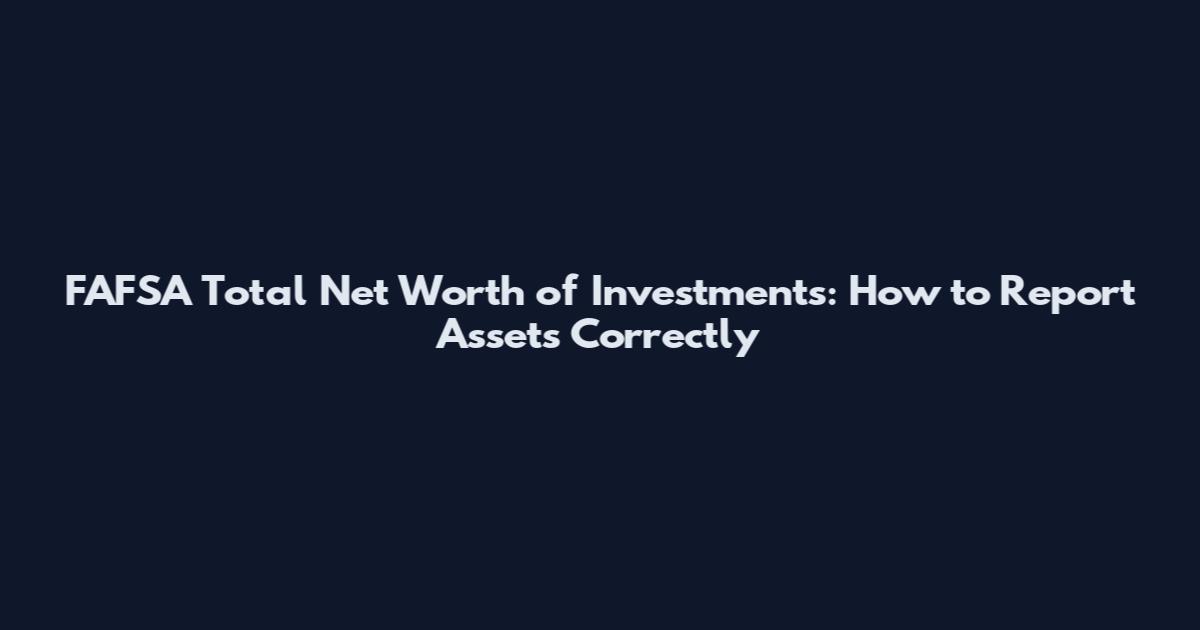 FAFSA Total Net Worth of Investments: How to Report Assets Correctly