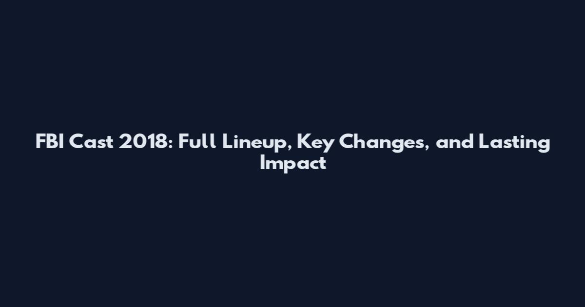 FBI Cast 2018: Full Lineup, Key Changes, and Lasting Impact