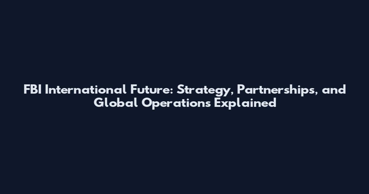 FBI International Future: Strategy, Partnerships, and Global Operations Explained
