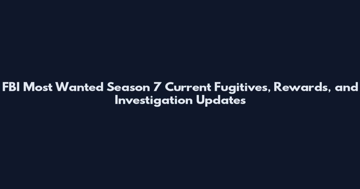 FBI Most Wanted Season 7 Current Fugitives, Rewards, and Investigation Updates