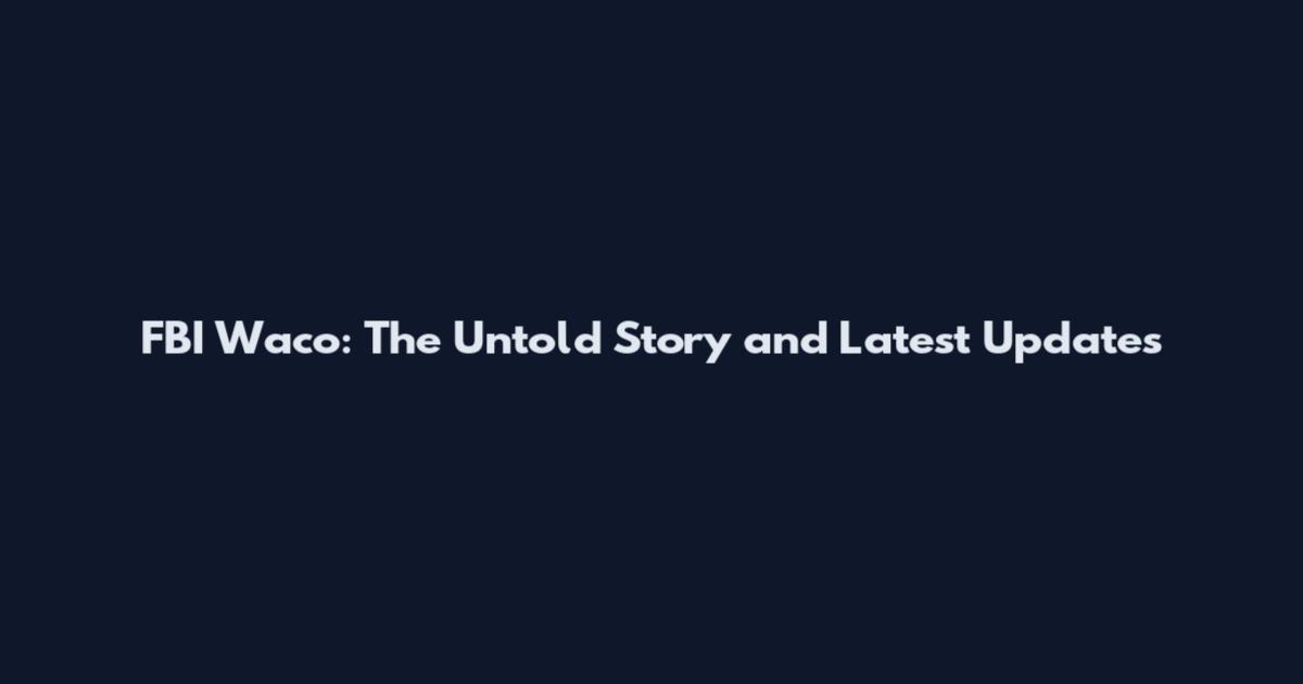 FBI Waco: The Untold Story and Latest Updates
