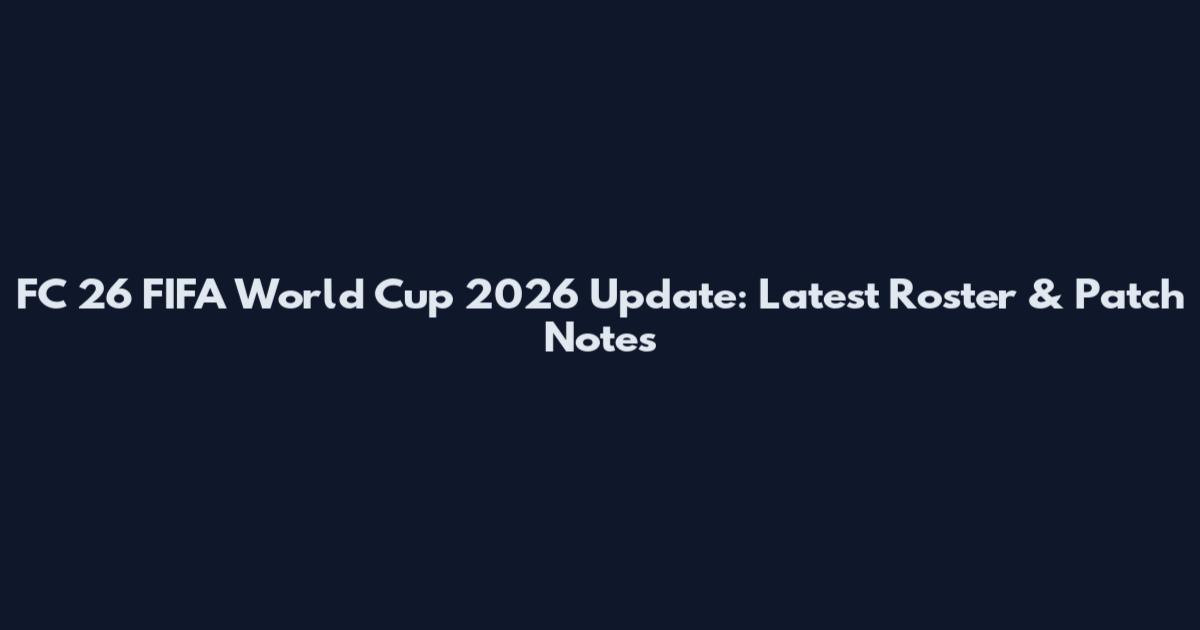 FC 26 FIFA World Cup 2026 Update: Latest Roster & Patch Notes
